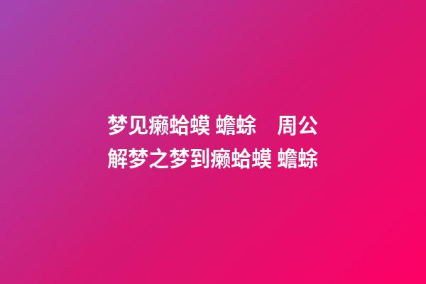 梦见癞蛤蟆 蟾蜍　周公解梦之梦到癞蛤蟆 蟾蜍